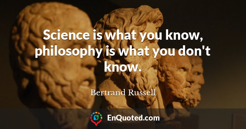 Science is what you know, philosophy is what you don't know.