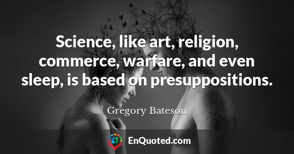 Science, like art, religion, commerce, warfare, and even sleep, is based on presuppositions.