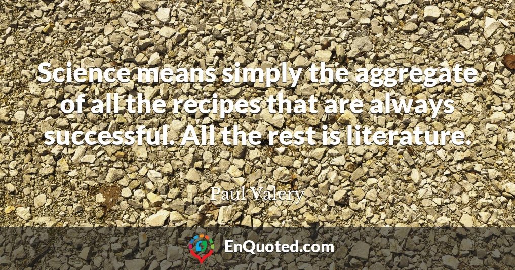 Science means simply the aggregate of all the recipes that are always successful. All the rest is literature.
