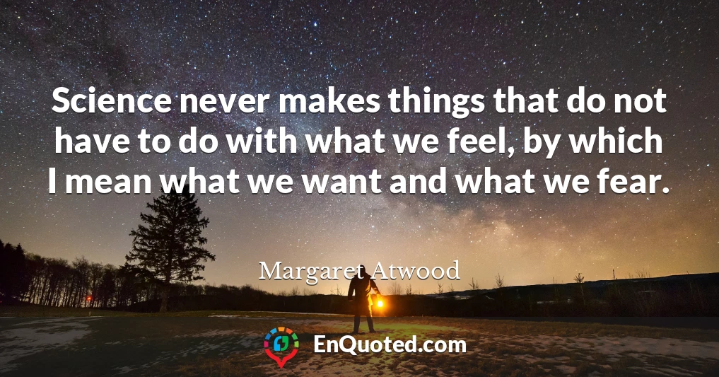 Science never makes things that do not have to do with what we feel, by which I mean what we want and what we fear.