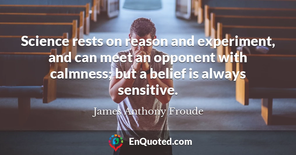 Science rests on reason and experiment, and can meet an opponent with calmness; but a belief is always sensitive.