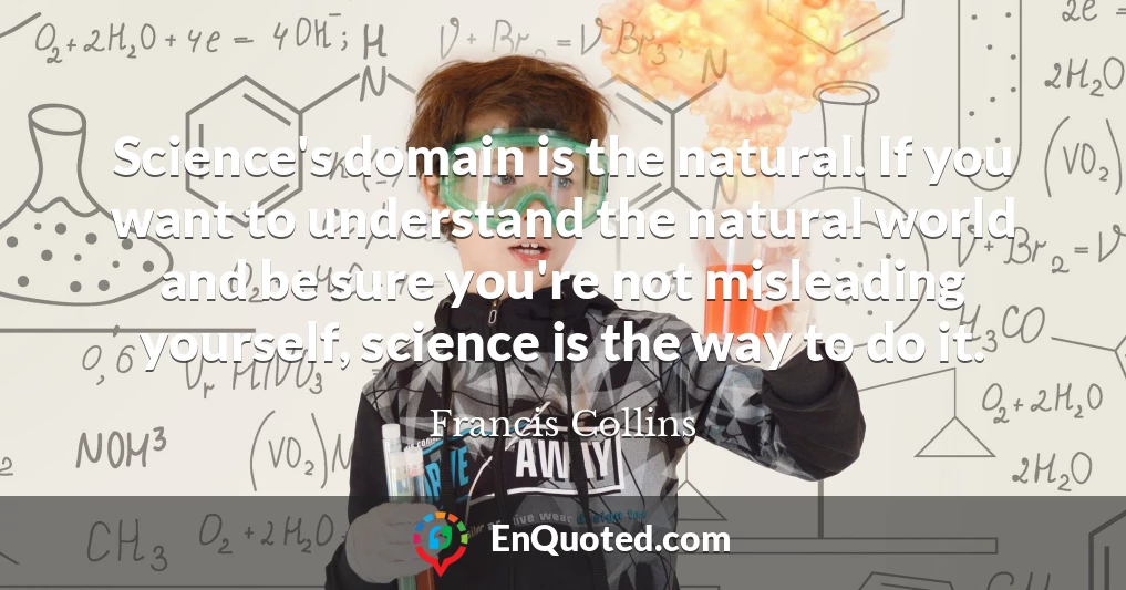 Science's domain is the natural. If you want to understand the natural world and be sure you're not misleading yourself, science is the way to do it.