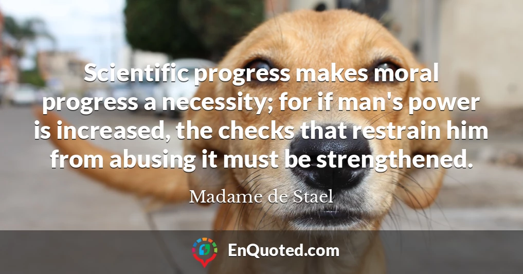 Scientific progress makes moral progress a necessity; for if man's power is increased, the checks that restrain him from abusing it must be strengthened.