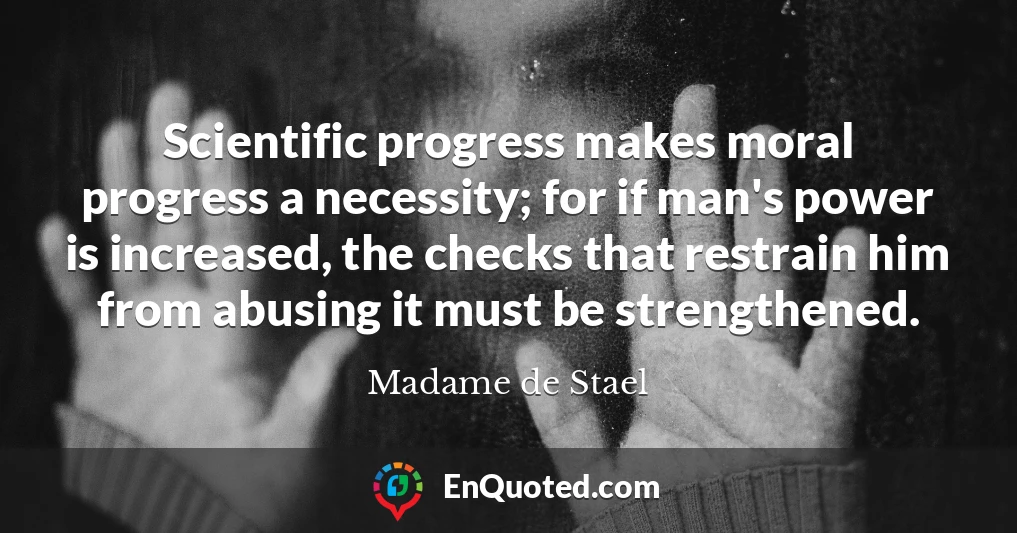 Scientific progress makes moral progress a necessity; for if man's power is increased, the checks that restrain him from abusing it must be strengthened.