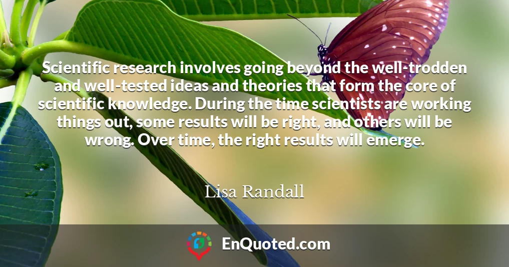 Scientific research involves going beyond the well-trodden and well-tested ideas and theories that form the core of scientific knowledge. During the time scientists are working things out, some results will be right, and others will be wrong. Over time, the right results will emerge.