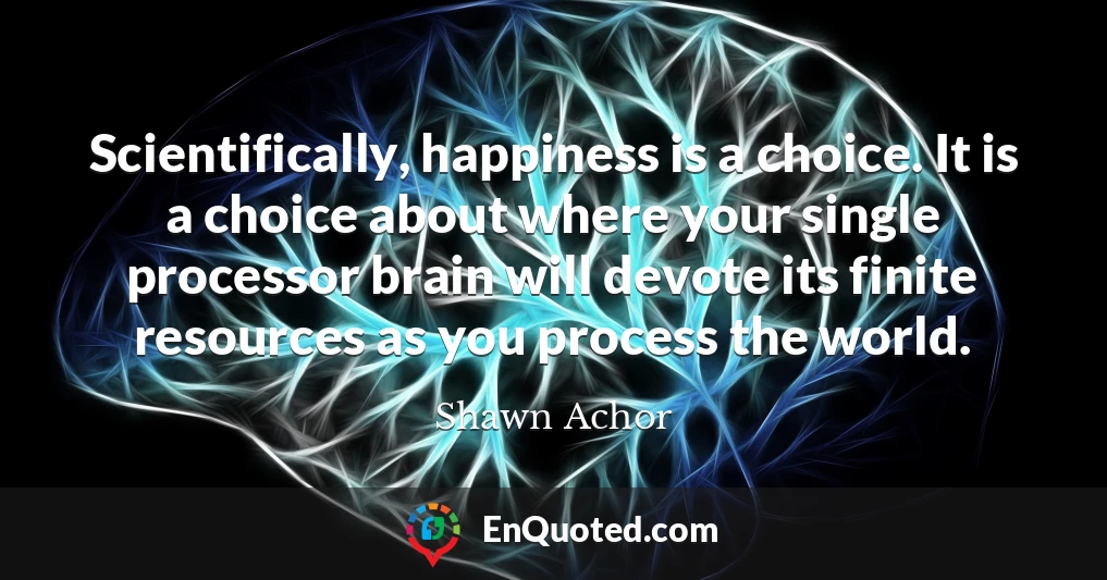 Scientifically, happiness is a choice. It is a choice about where your single processor brain will devote its finite resources as you process the world.