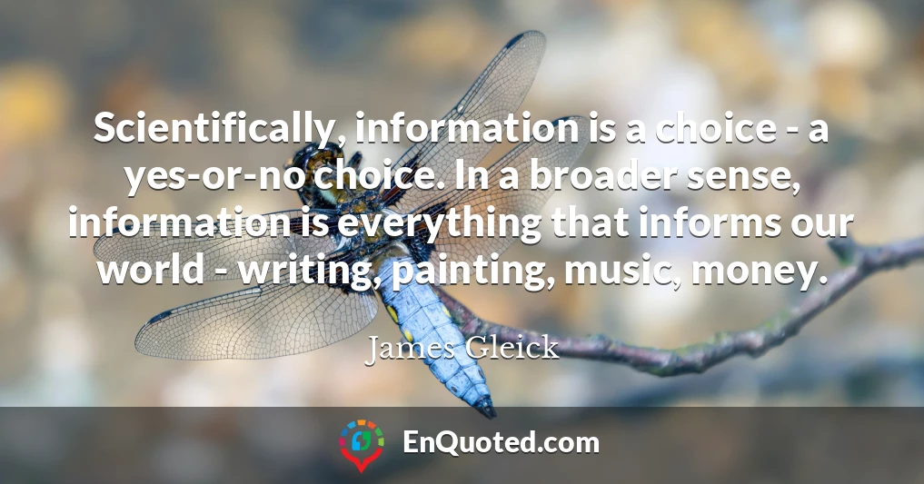 Scientifically, information is a choice - a yes-or-no choice. In a broader sense, information is everything that informs our world - writing, painting, music, money.