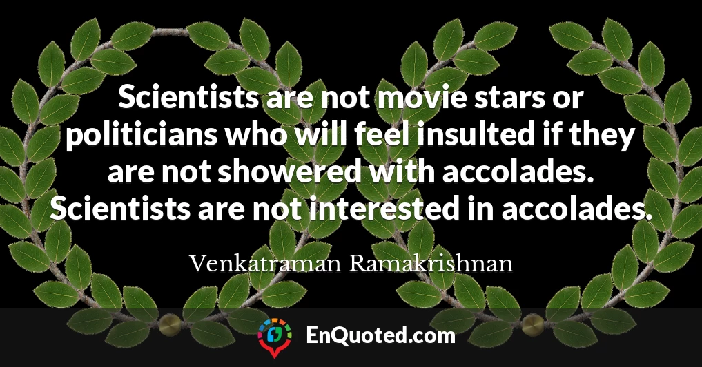 Scientists are not movie stars or politicians who will feel insulted if they are not showered with accolades. Scientists are not interested in accolades.