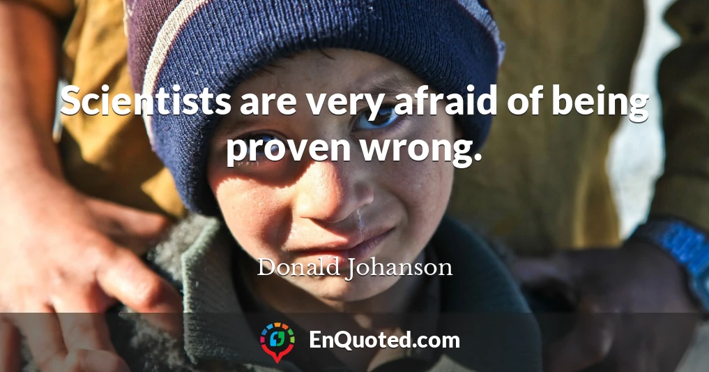 Scientists are very afraid of being proven wrong.