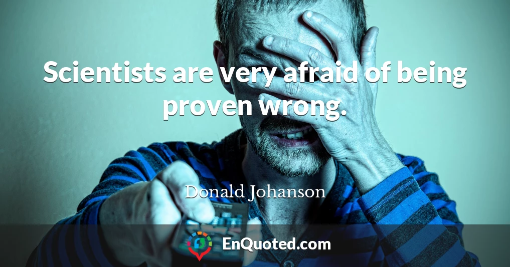 Scientists are very afraid of being proven wrong.