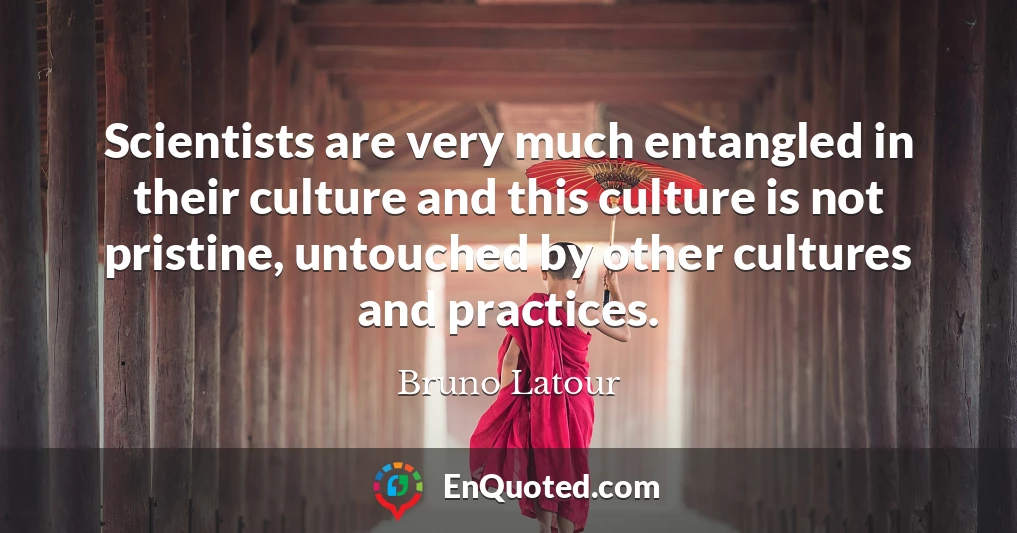 Scientists are very much entangled in their culture and this culture is not pristine, untouched by other cultures and practices.