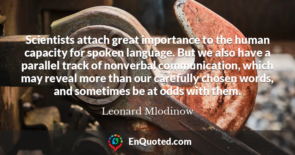 Scientists attach great importance to the human capacity for spoken language. But we also have a parallel track of nonverbal communication, which may reveal more than our carefully chosen words, and sometimes be at odds with them.