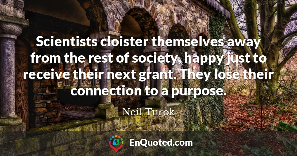 Scientists cloister themselves away from the rest of society, happy just to receive their next grant. They lose their connection to a purpose.