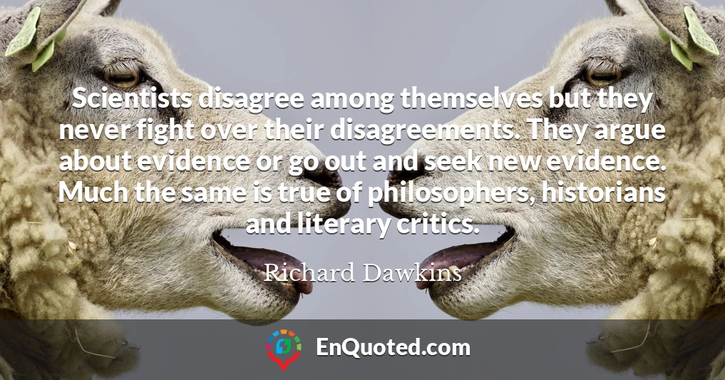 Scientists disagree among themselves but they never fight over their disagreements. They argue about evidence or go out and seek new evidence. Much the same is true of philosophers, historians and literary critics.