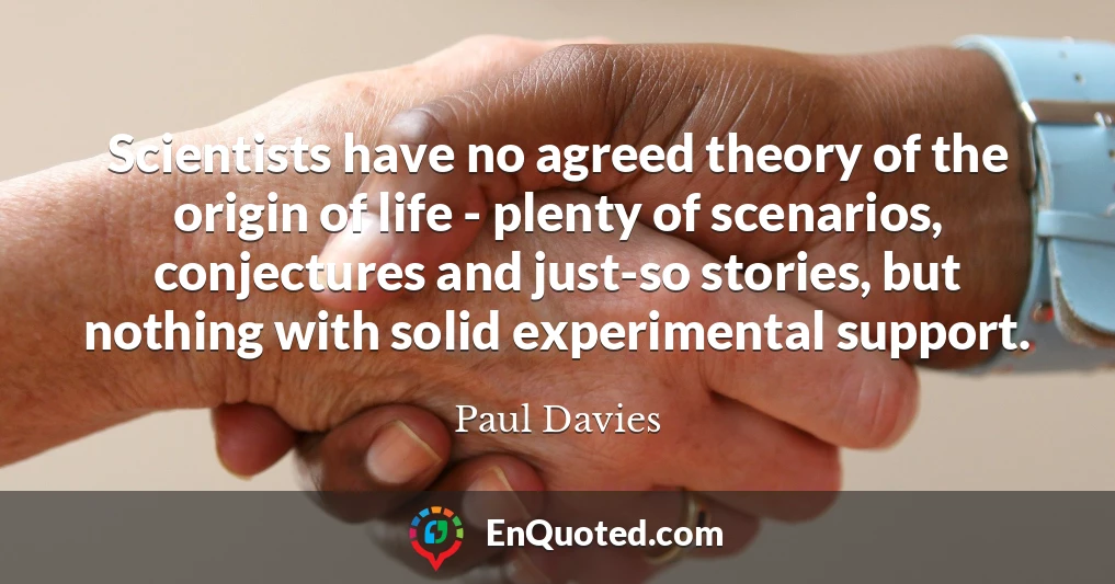 Scientists have no agreed theory of the origin of life - plenty of scenarios, conjectures and just-so stories, but nothing with solid experimental support.