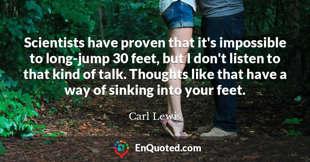 Scientists have proven that it's impossible to long-jump 30 feet, but I don't listen to that kind of talk. Thoughts like that have a way of sinking into your feet.