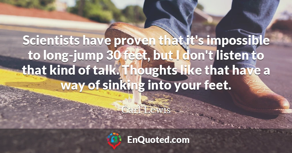 Scientists have proven that it's impossible to long-jump 30 feet, but I don't listen to that kind of talk. Thoughts like that have a way of sinking into your feet.