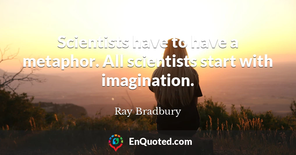 Scientists have to have a metaphor. All scientists start with imagination.