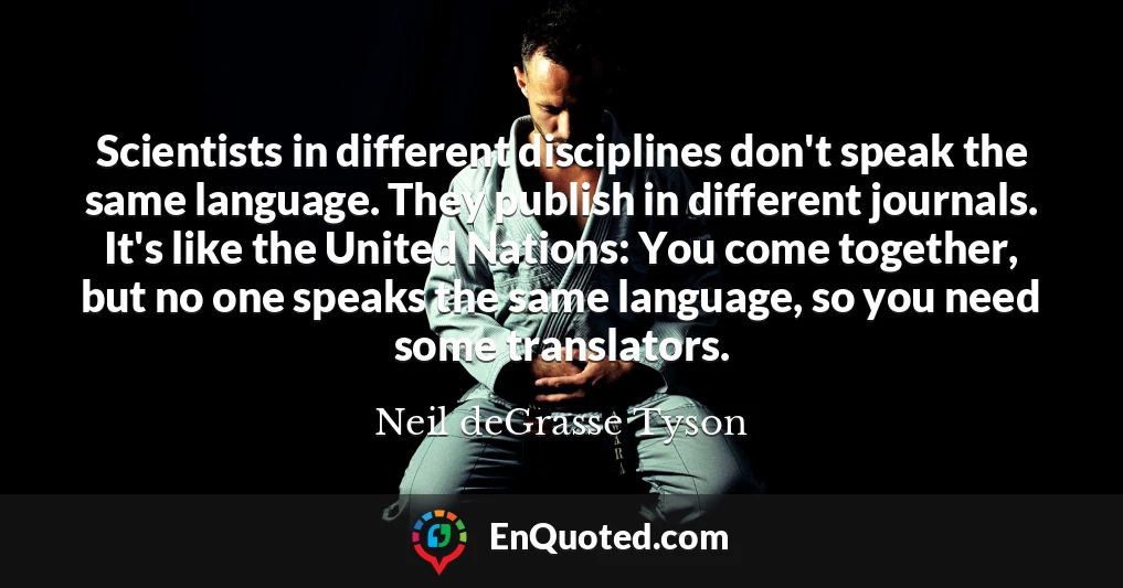 Scientists in different disciplines don't speak the same language. They publish in different journals. It's like the United Nations: You come together, but no one speaks the same language, so you need some translators.