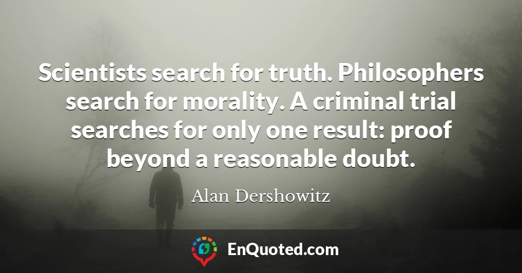 Scientists search for truth. Philosophers search for morality. A criminal trial searches for only one result: proof beyond a reasonable doubt.