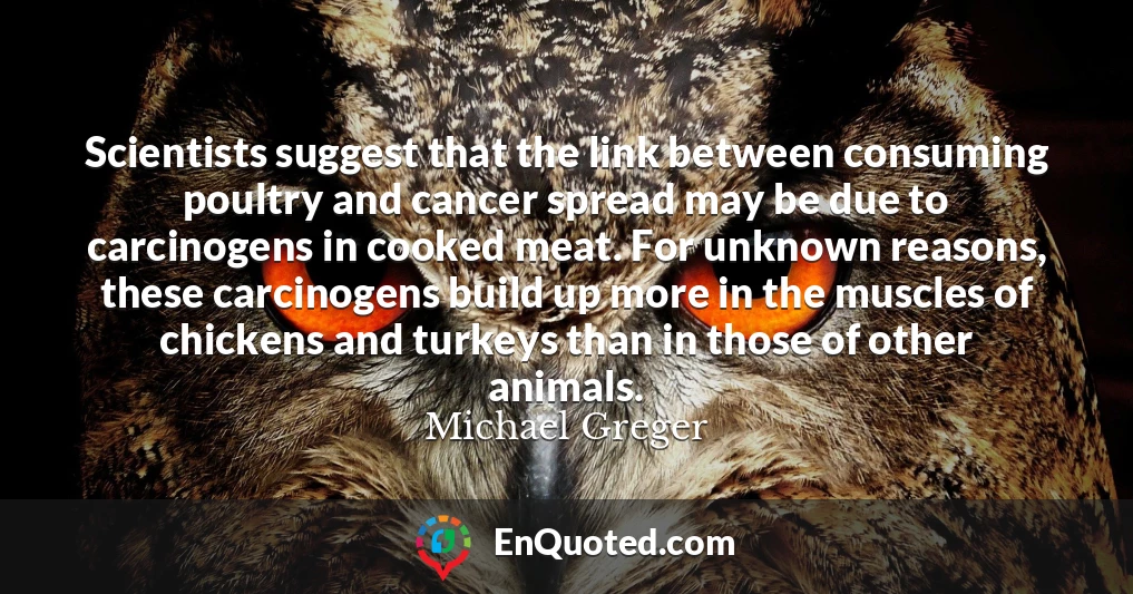 Scientists suggest that the link between consuming poultry and cancer spread may be due to carcinogens in cooked meat. For unknown reasons, these carcinogens build up more in the muscles of chickens and turkeys than in those of other animals.