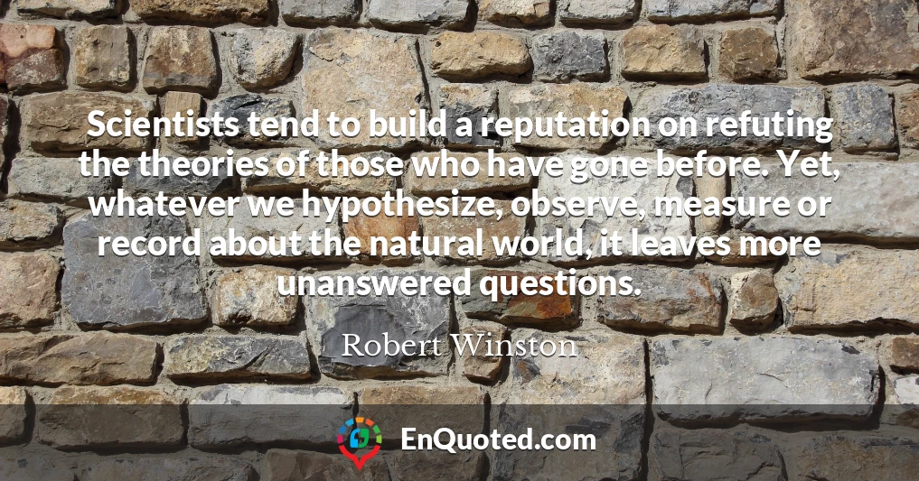 Scientists tend to build a reputation on refuting the theories of those who have gone before. Yet, whatever we hypothesize, observe, measure or record about the natural world, it leaves more unanswered questions.
