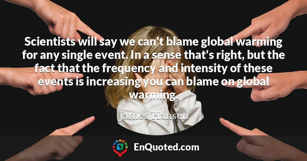 Scientists will say we can't blame global warming for any single event. In a sense that's right, but the fact that the frequency and intensity of these events is increasing you can blame on global warming.