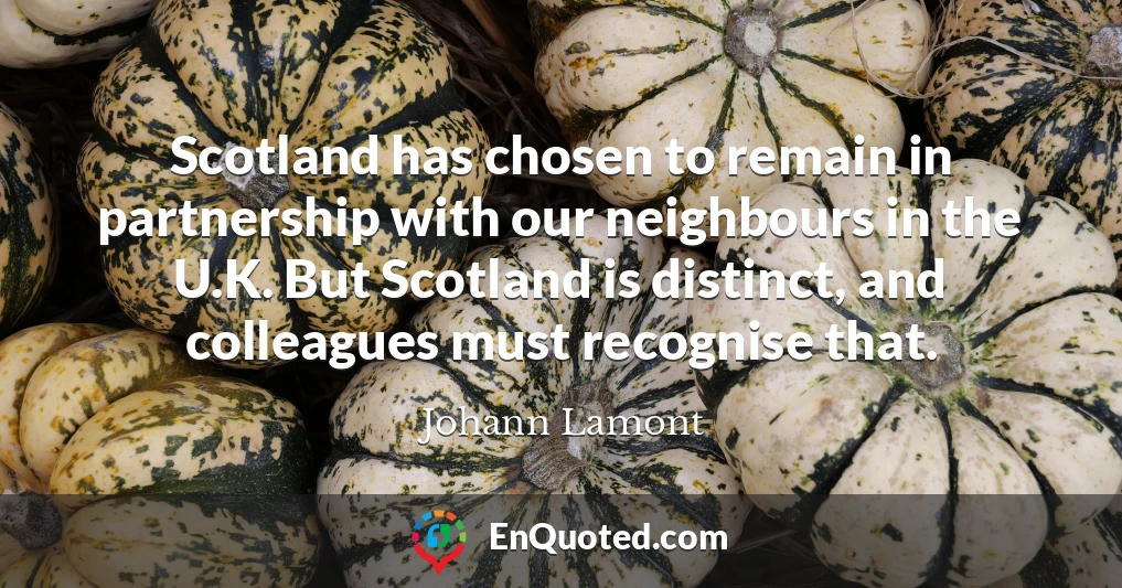 Scotland has chosen to remain in partnership with our neighbours in the U.K. But Scotland is distinct, and colleagues must recognise that.