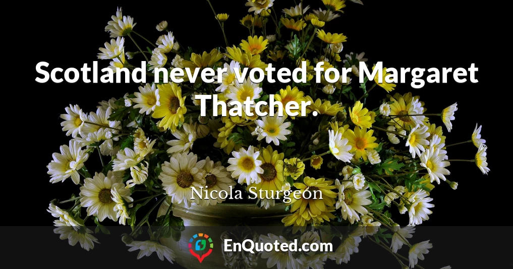 Scotland never voted for Margaret Thatcher.