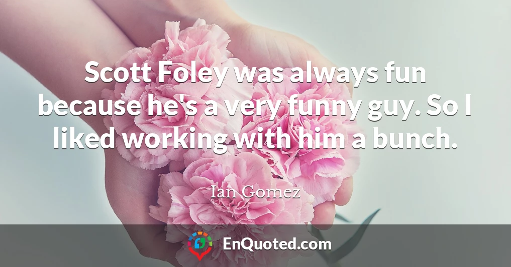 Scott Foley was always fun because he's a very funny guy. So I liked working with him a bunch.