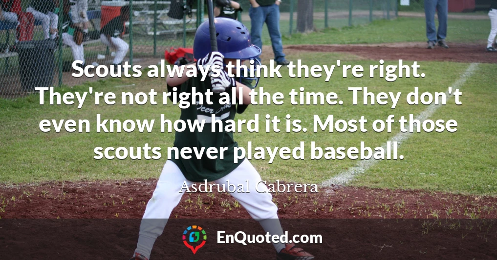 Scouts always think they're right. They're not right all the time. They don't even know how hard it is. Most of those scouts never played baseball.