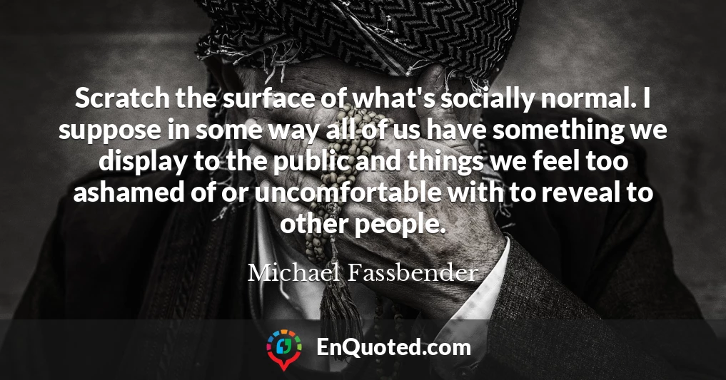 Scratch the surface of what's socially normal. I suppose in some way all of us have something we display to the public and things we feel too ashamed of or uncomfortable with to reveal to other people.