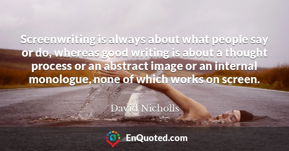 Screenwriting is always about what people say or do, whereas good writing is about a thought process or an abstract image or an internal monologue, none of which works on screen.