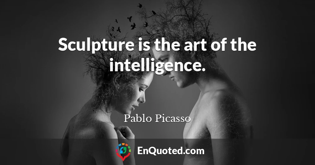 Sculpture is the art of the intelligence.
