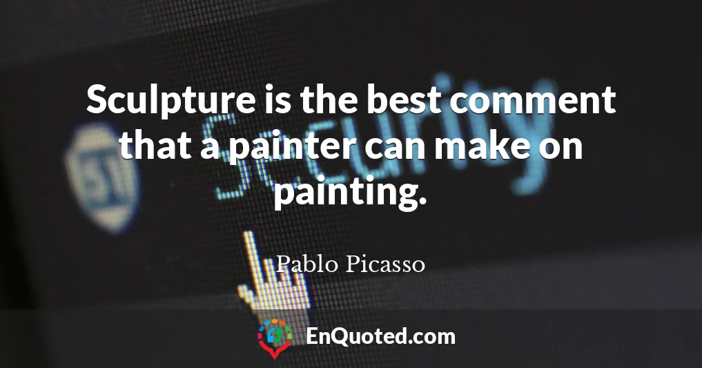 Sculpture is the best comment that a painter can make on painting.