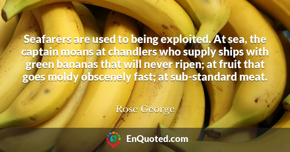 Seafarers are used to being exploited. At sea, the captain moans at chandlers who supply ships with green bananas that will never ripen; at fruit that goes moldy obscenely fast; at sub-standard meat.