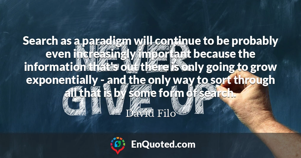Search as a paradigm will continue to be probably even increasingly important because the information that's out there is only going to grow exponentially - and the only way to sort through all that is by some form of search.