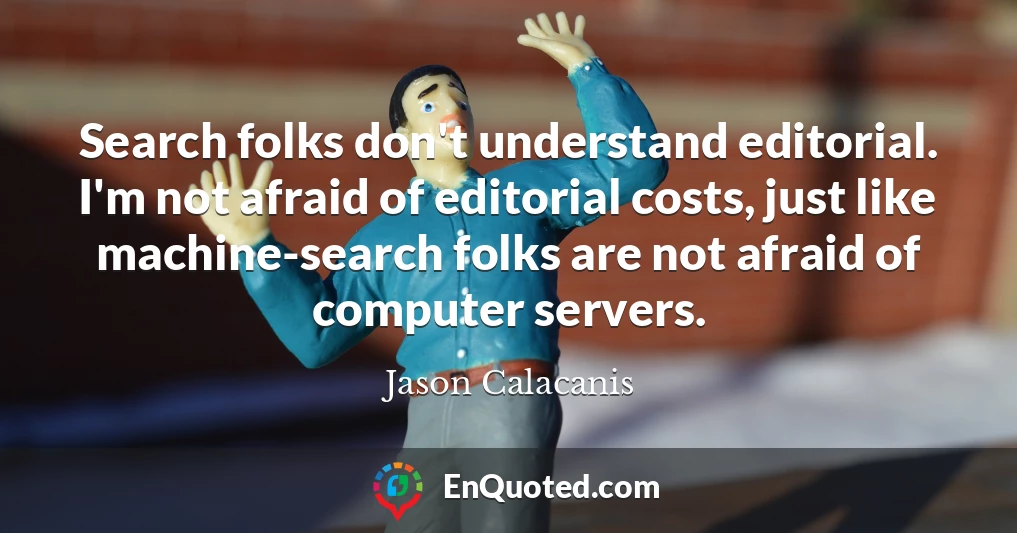 Search folks don't understand editorial. I'm not afraid of editorial costs, just like machine-search folks are not afraid of computer servers.