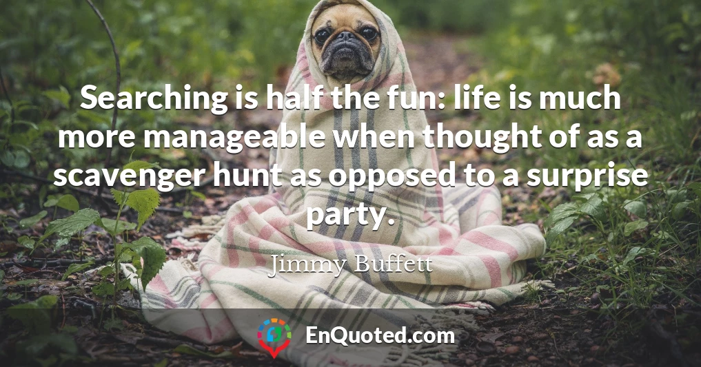Searching is half the fun: life is much more manageable when thought of as a scavenger hunt as opposed to a surprise party.