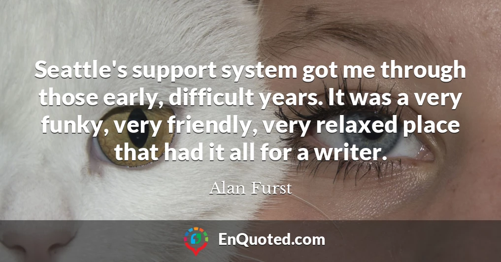 Seattle's support system got me through those early, difficult years. It was a very funky, very friendly, very relaxed place that had it all for a writer.