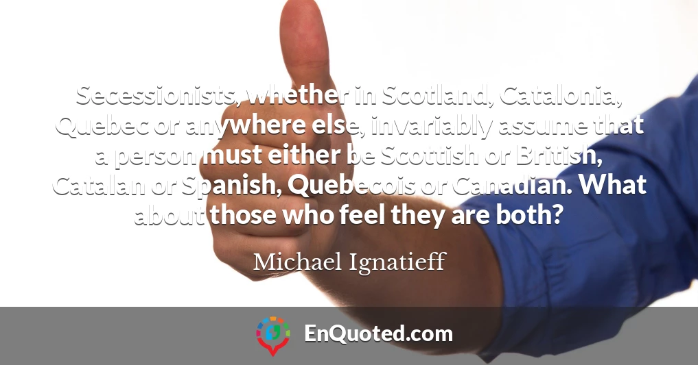Secessionists, whether in Scotland, Catalonia, Quebec or anywhere else, invariably assume that a person must either be Scottish or British, Catalan or Spanish, Quebecois or Canadian. What about those who feel they are both?