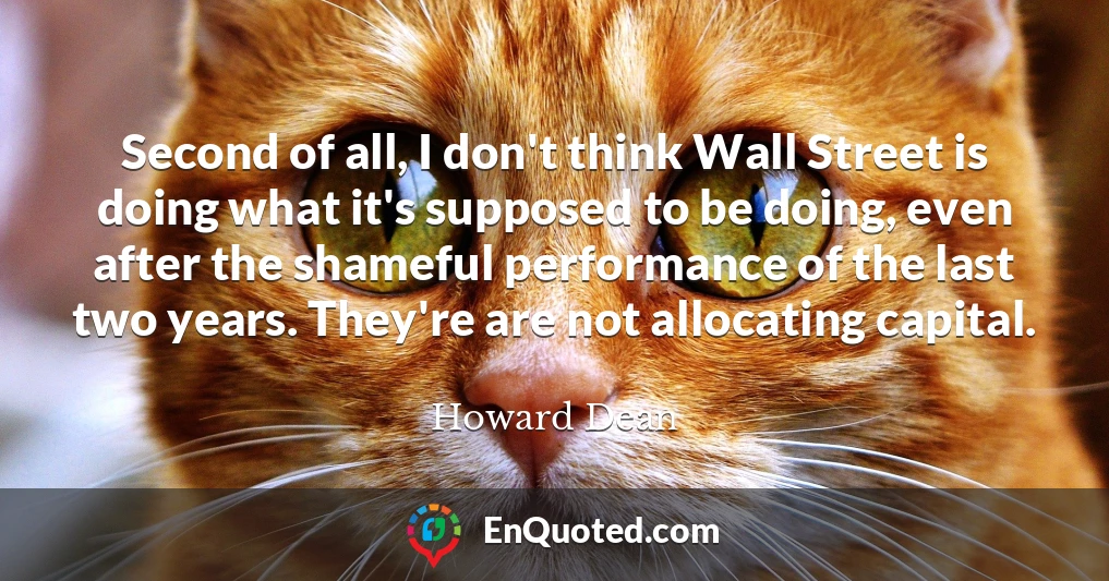 Second of all, I don't think Wall Street is doing what it's supposed to be doing, even after the shameful performance of the last two years. They're are not allocating capital.