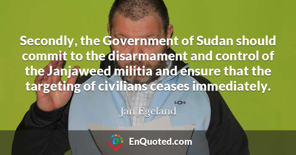 Secondly, the Government of Sudan should commit to the disarmament and control of the Janjaweed militia and ensure that the targeting of civilians ceases immediately.