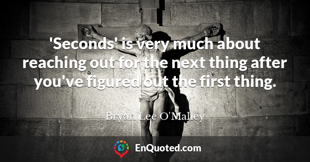 'Seconds' is very much about reaching out for the next thing after you've figured out the first thing.