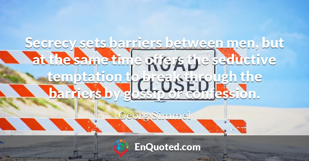 Secrecy sets barriers between men, but at the same time offers the seductive temptation to break through the barriers by gossip or confession.