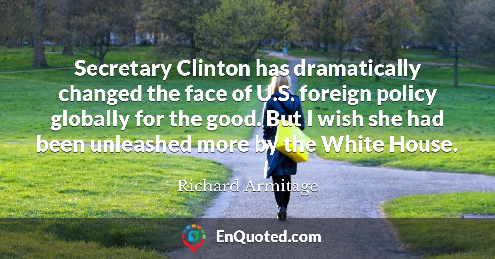 Secretary Clinton has dramatically changed the face of U.S. foreign policy globally for the good. But I wish she had been unleashed more by the White House.