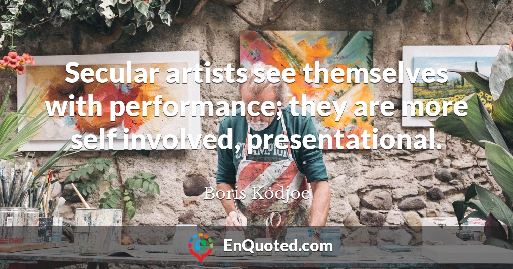 Secular artists see themselves with performance; they are more self involved, presentational.