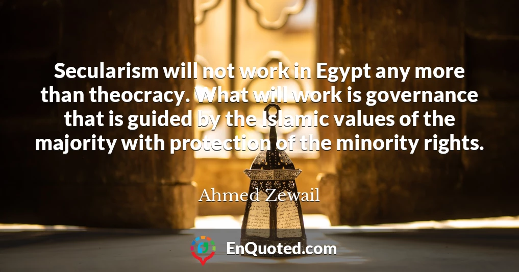Secularism will not work in Egypt any more than theocracy. What will work is governance that is guided by the Islamic values of the majority with protection of the minority rights.