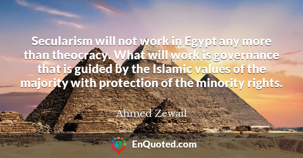 Secularism will not work in Egypt any more than theocracy. What will work is governance that is guided by the Islamic values of the majority with protection of the minority rights.