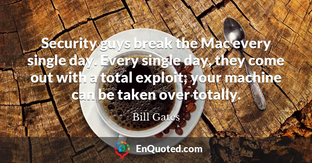 Security guys break the Mac every single day. Every single day, they come out with a total exploit; your machine can be taken over totally.